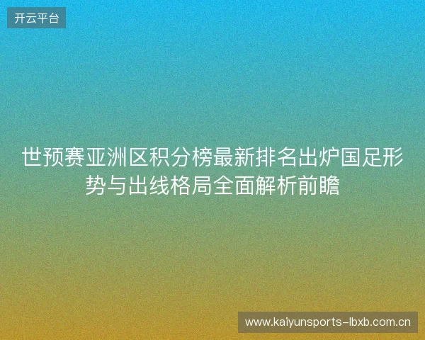 世预赛亚洲区积分榜最新排名出炉国足形势与出线格局全面解析前瞻 世预赛亚洲区积分榜最新排名出炉国足形势与出线格局全面解析前瞻