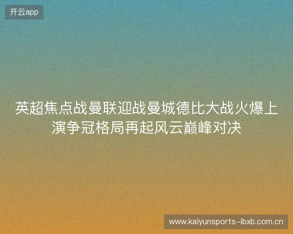 英超焦点战曼联迎战曼城德比大战火爆上演争冠格局再起风云巅峰对决 英超焦点战曼联迎战曼城德比大战火爆上演争冠格局再起风云巅峰对决