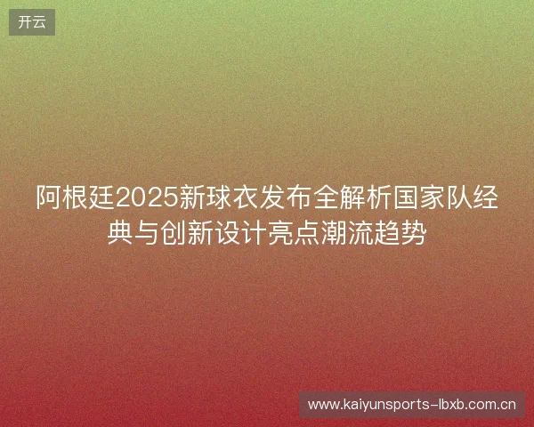 阿根廷2025新球衣发布全解析国家队经典与创新设计亮点潮流趋势 阿根廷2025新球衣发布全解析国家队经典与创新设计亮点潮流趋势