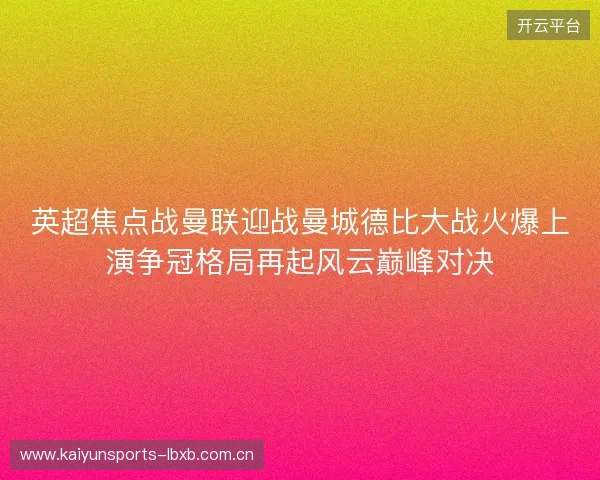 英超焦点战曼联迎战曼城德比大战火爆上演争冠格局再起风云巅峰对决 英超焦点战曼联迎战曼城德比大战火爆上演争冠格局再起风云巅峰对决