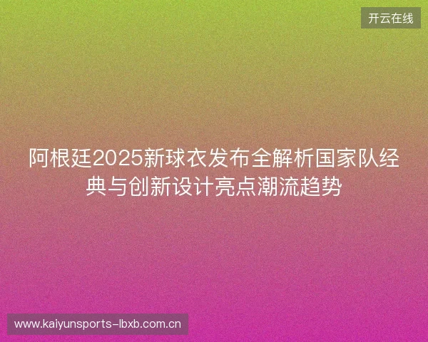阿根廷2025新球衣发布全解析国家队经典与创新设计亮点潮流趋势