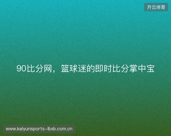 90比分网，篮球迷的即时比分掌中宝
