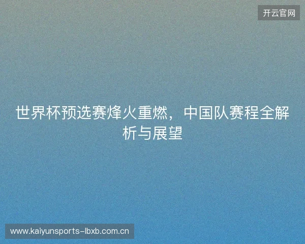 世界杯预选赛烽火重燃,中国队赛程全解析与展望 世界杯预选赛烽火重燃,中国队赛程全解析与展望