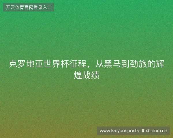 克罗地亚世界杯征程，从黑马到劲旅的辉煌战绩