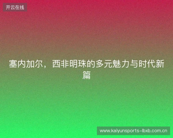 塞内加尔，西非明珠的多元魅力与时代新篇