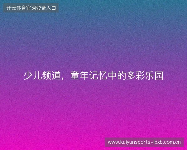少儿频道，童年记忆中的多彩乐园