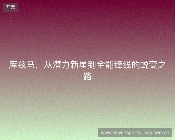 库兹马，从潜力新星到全能锋线的蜕变之路